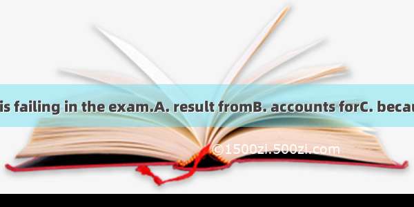 His laziness  his failing in the exam.A. result fromB. accounts forC. because ofD. is on a