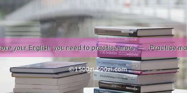 — In order to improve your English  you need to practice more.— . Practice makes perfect.