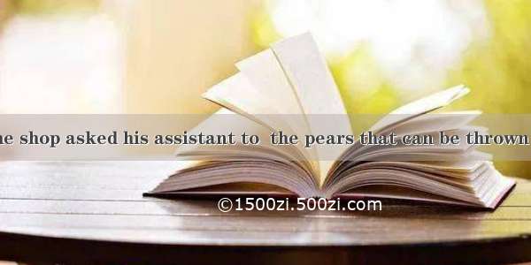 The owner of the shop asked his assistant to  the pears that can be thrown away.A. work o