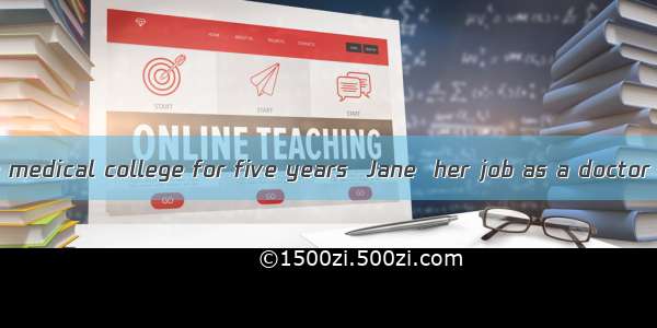 After studying in medical college for five years  Jane  her job as a doctor in the country