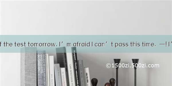 —I’m thinking of the test tomorrow. I’m afraid I can’t pass this time.—! I’m sure you’ll