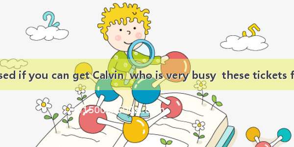 I will be surprised if you can get Calvin  who is very busy  these tickets for you.A. buyB