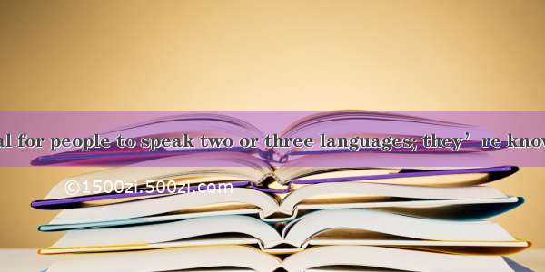 It is not unusual for people to speak two or three languages; they’re known as bilinguals