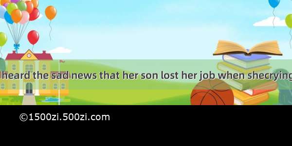 Hardly had she heard the sad news that her son lost her job when shecrying.A. burst intoB.