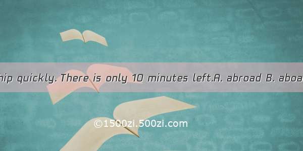 Please go  the ship quickly. There is only 10 minutes left.A. abroad B. aboardC. boardD. b