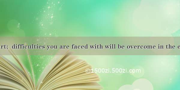 Don’t lose heart;  difficulties you are faced with will be overcome in the end.A. howeverB