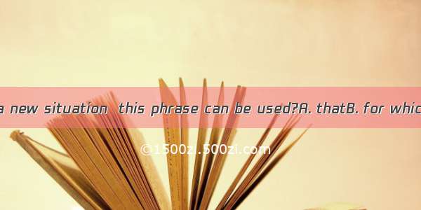 Can you think of a new situation  this phrase can be used?A. thatB. for whichC. whereD. wh