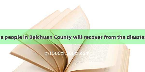 I don\'t doubt the people in Beichuan County will recover from the disaster soon and rebuil