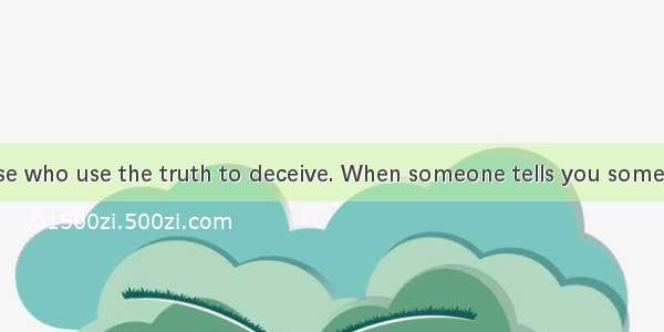 Beware of those who use the truth to deceive. When someone tells you something that is 36