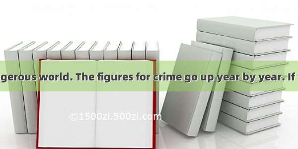 We live in a dangerous world. The figures for crime go up year by year. If you were attack