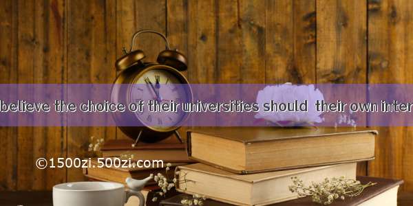 Many students believe the choice of their universities should  their own interests. A. be