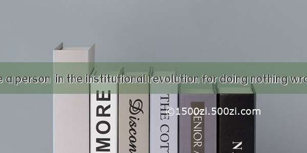 Can you imagine a person  in the institutional revolution for doing nothing wrong?A. putti