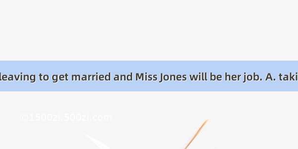 Miss Smith is leaving to get married and Miss Jones will be her job. A. taking overB. taki