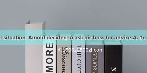 with a difficult situation  Amold decided to ask his boss for advice.A. To faceB. Having