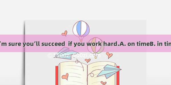 Don’t worry. I’m sure you’ll succeed  if you work hard.A. on timeB. in timeC. at timesD.