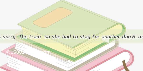 She said she was sorry  the train  so she had to stay for another day.A. missingB. having