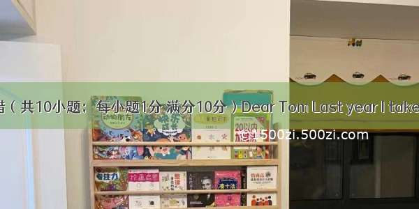 短文改错（共10小题；每小题1分 满分10分）Dear Tom Last year I take a part