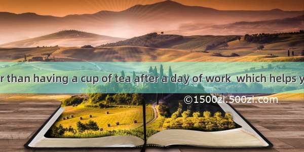 could be better than having a cup of tea after a day of work  which helps you relax.A. An