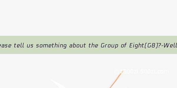 ---Would you please tell us something about the Group of Eight(G8)?-Well  G8 is an inte