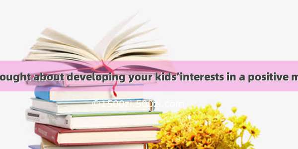 Have you ever thought about developing your kids’interests in a positive manner? Have you