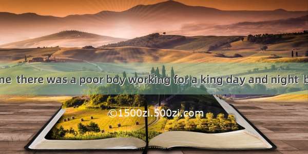 Once upon a time  there was a poor boy working for a king day and night  but the king trea