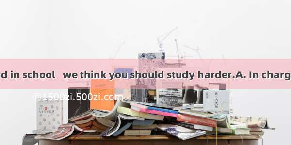 your poor record in school   we think you should study harder.A. In charge ofB. In case of