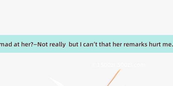 —Are you still mad at her?—Not really  but I can’t that her remarks hurt me.A. denyB. refu