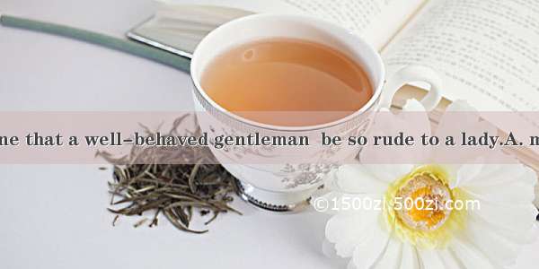 You can’t imagine that a well-behaved gentleman  be so rude to a lady.A. mustB. wouldC. sh