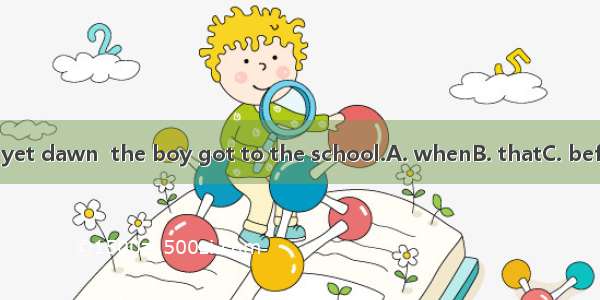 It was not yet dawn  the boy got to the school.A. whenB. thatC. beforeD. until