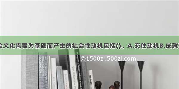 以人类的社会文化需要为基础而产生的社会性动机包括()。A.交往动机B.成就动机C.权力动