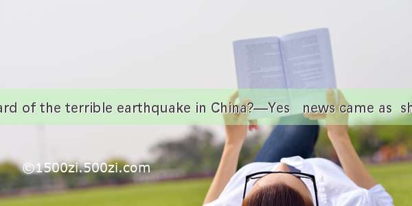 —Have you heard of the terrible earthquake in China?—Yes   news came as  shock to me.A. th