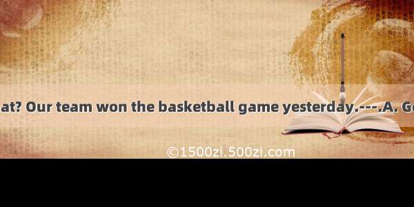 ---Mike  Guess what? Our team won the basketball game yesterday.---.A. Good luck B. Cheers