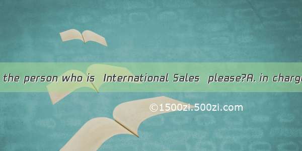 Could I speak to the person who is  International Sales  please?A. in charge ofB. in the c