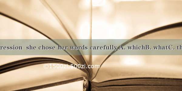 I had the impression  she chose her words carefully.A. whichB. whatC. thatD. whether