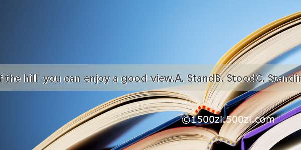 on the top of the hill  you can enjoy a good view.A. StandB. StoodC. StandingD. To stand