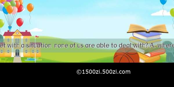 What if we meet with a situation  none of us are able to deal with? A. whereB. in whichC.