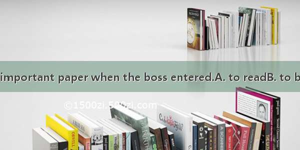 He pretended  an important paper when the boss entered.A. to readB. to be readingC. to hav