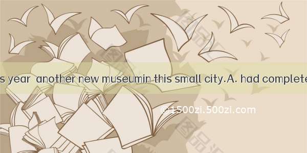 By the end of this year  another new museumin this small city.A. had completedB. will comp