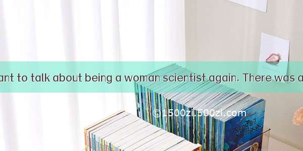 I don’t ever want to talk about being a woman scientist again. There was a time in my life