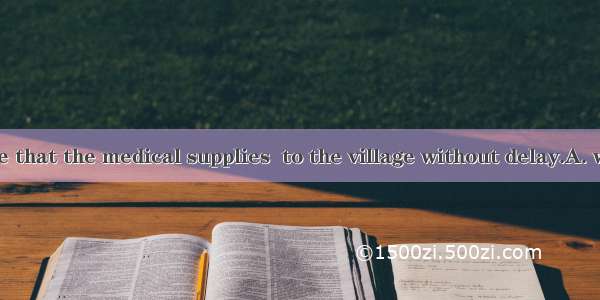 The order came that the medical supplies  to the village without delay.A. would be sentB.