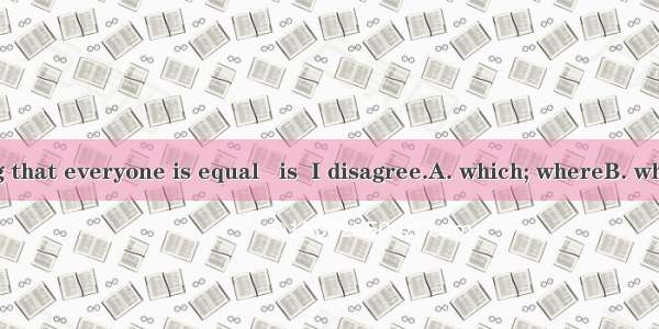 You are saying that everyone is equal   is  I disagree.A. which; whereB. which; whatC. th