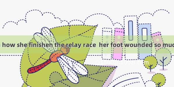 You have no idea how she finishen the relay race  her foot wounded so much. A. with B. whe