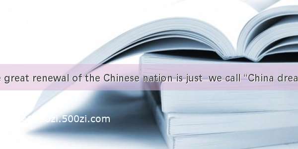 Realizing the great renewal of the Chinese nation is just  we call “China dream”.A. whichB