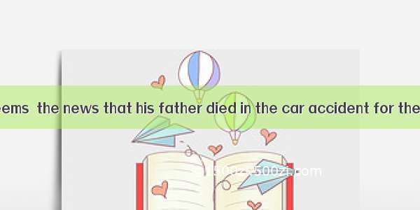 The poor boy seems  the news that his father died in the car accident for there is no sign