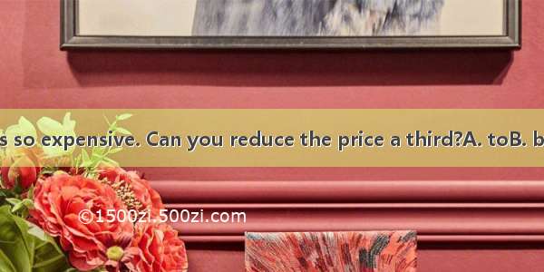 The shirt is so expensive. Can you reduce the price a third?A. toB. byC. ofD. at