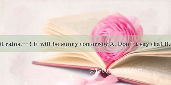 —I hate it when it rains.— ! It will be sunny tomorrow.A. Don’t say that B. Cheer upC. I’m