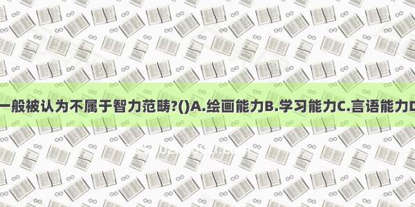 下列哪一类能力一般被认为不属于智力范畴?()A.绘画能力B.学习能力C.言语能力D.运算能力ABCD