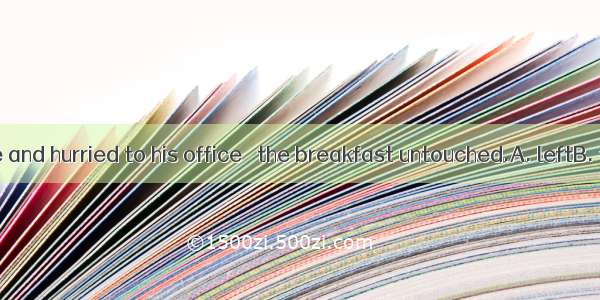 He got up late and hurried to his office   the breakfast untouched.A. leftB. to leaveC. h