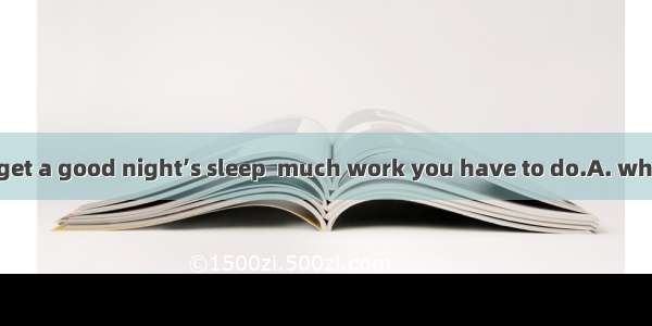 You should try to get a good night’s sleep  much work you have to do.A. wheneverB. however