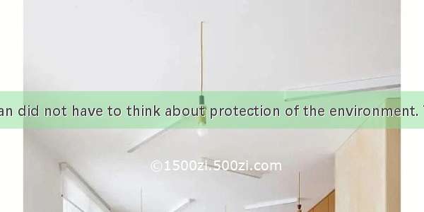 In the past  man did not have to think about protection of the environment. There were ver